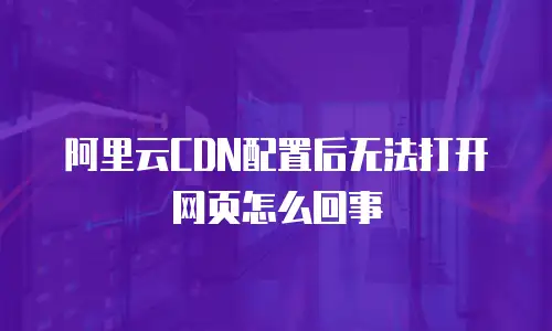 阿里云CDN配置后无法打开网页怎么回事