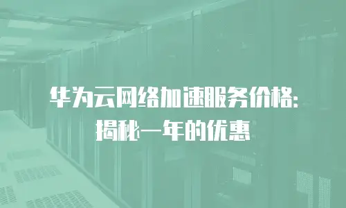 华为云网络加速服务价格：揭秘一年的优惠