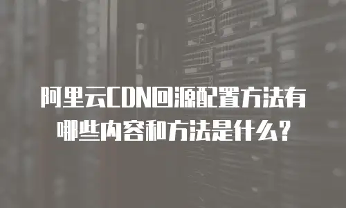 阿里云CDN回源配置方法有哪些内容和方法是什么？