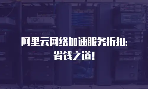 阿里云网络加速服务折扣：省钱之道！
