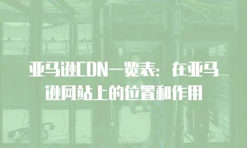 亚马逊CDN一览表：在亚马逊网站上的位置和作用