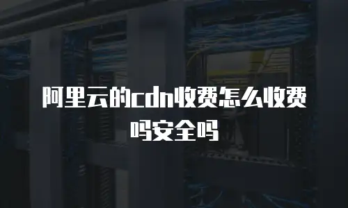 阿里云的cdn收费怎么收费吗安全吗