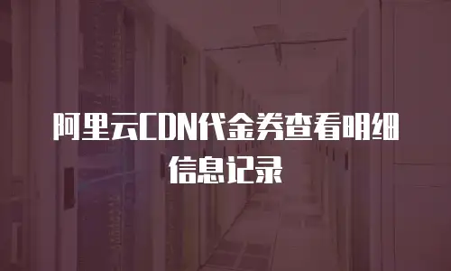 阿里云CDN代金券查看明细信息记录