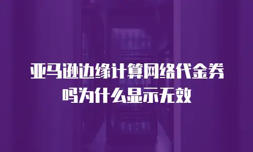 亚马逊边缘计算网络代金券吗为什么显示无效