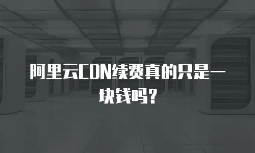 阿里云CDN续费真的只是一块钱吗？