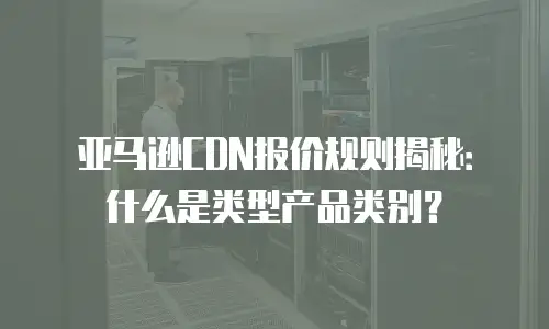 亚马逊CDN报价规则揭秘：什么是类型产品类别？