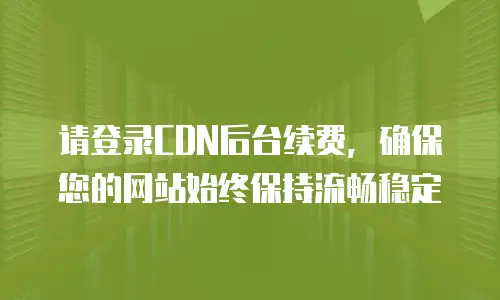 请登录CDN后台续费，确保您的网站始终保持流畅稳定