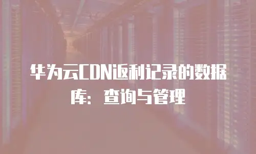 华为云CDN返利记录的数据库：查询与管理