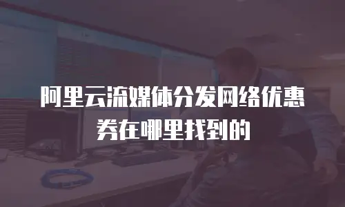 阿里云流媒体分发网络优惠券在哪里找到的