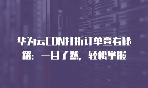 华为云CDN打折订单查看秘籍：一目了然，轻松掌握