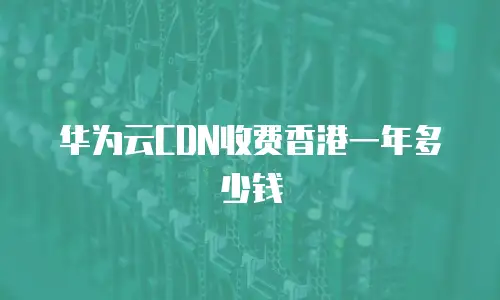 华为云CDN收费香港一年多少钱