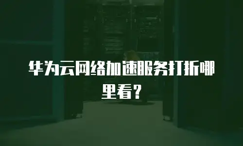华为云网络加速服务打折哪里看？