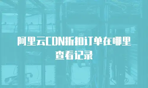 阿里云CDN折扣订单在哪里查看记录