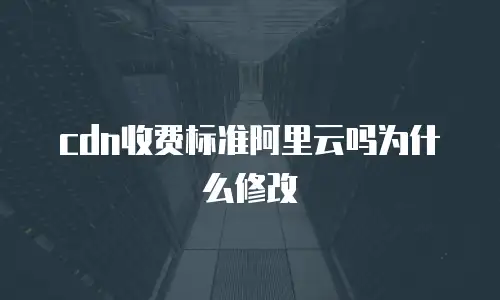 cdn收费标准阿里云吗为什么修改