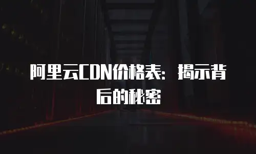 阿里云CDN价格表：揭示背后的秘密