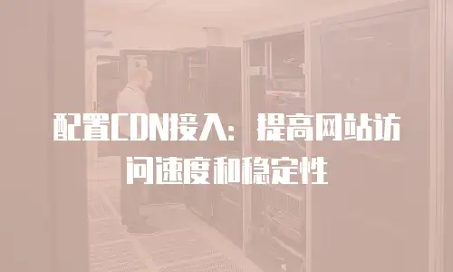 配置CDN接入：提高网站访问速度和稳定性