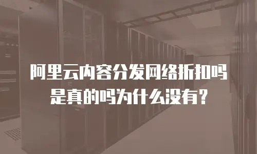 阿里云内容分发网络折扣吗是真的吗为什么没有？