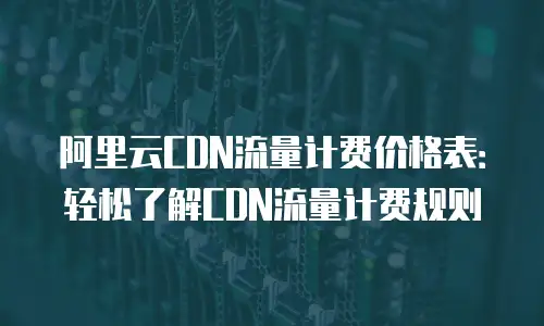 阿里云CDN流量计费价格表：轻松了解CDN流量计费规则