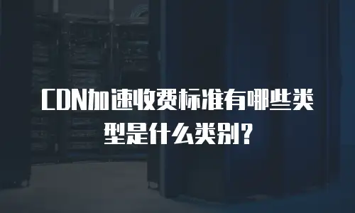 CDN加速收费标准有哪些类型是什么类别？