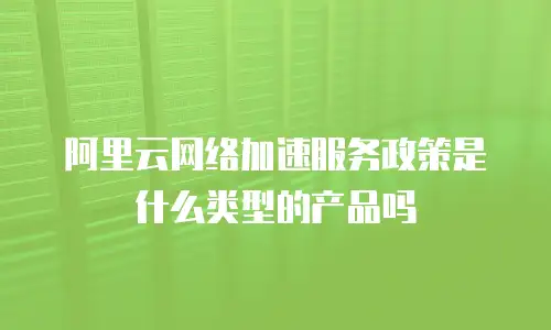阿里云网络加速服务政策是什么类型的产品吗