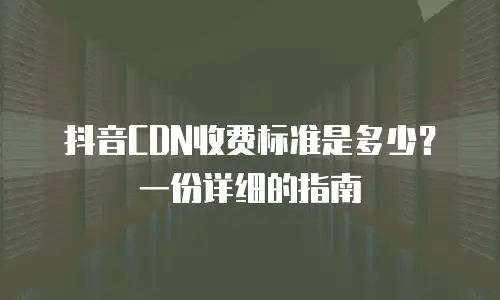 抖音CDN收费标准是多少？一份详细的指南