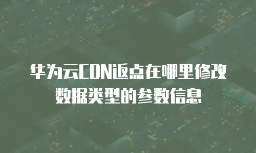 华为云CDN返点在哪里修改数据类型的参数信息