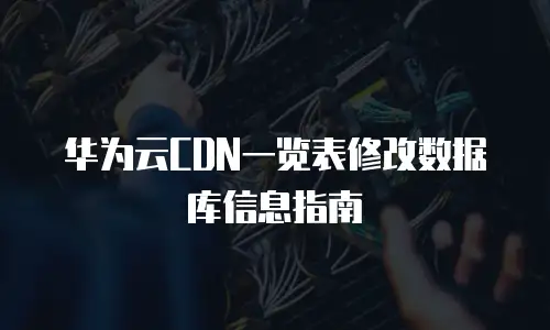 华为云CDN一览表修改数据库信息指南