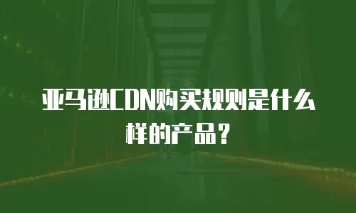 亚马逊CDN购买规则是什么样的产品？