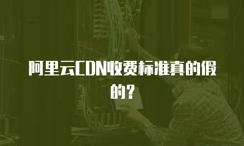 阿里云CDN收费标准真的假的？