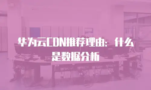 华为云CDN推荐理由：什么是数据分析