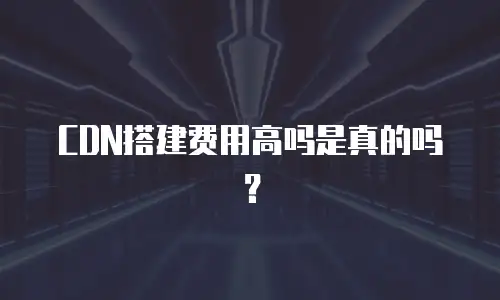 CDN搭建费用高吗是真的吗？