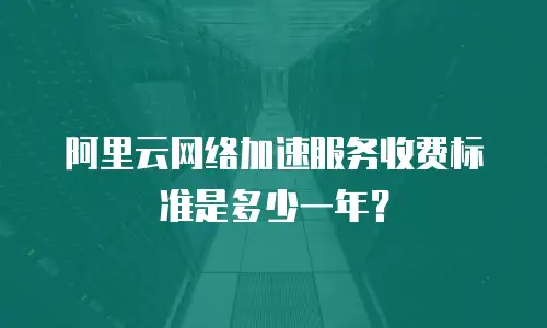 阿里云网络加速服务收费标准是多少一年？