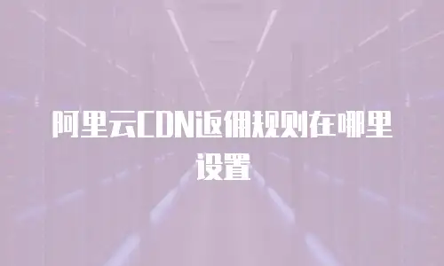 阿里云CDN返佣规则在哪里设置