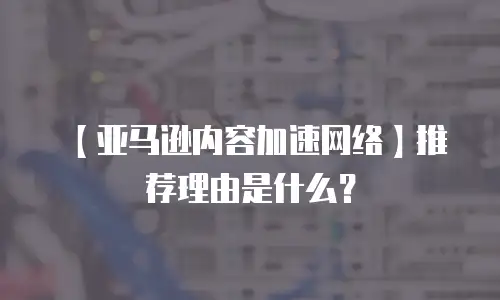 【亚马逊内容加速网络】推荐理由是什么？