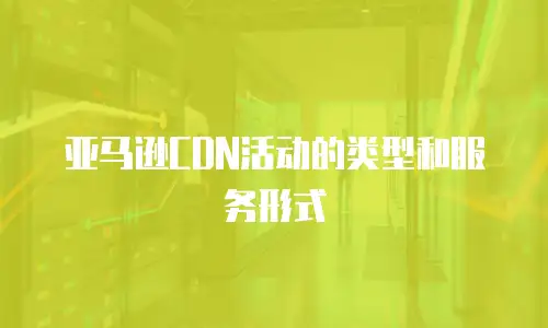 亚马逊CDN活动的类型和服务形式