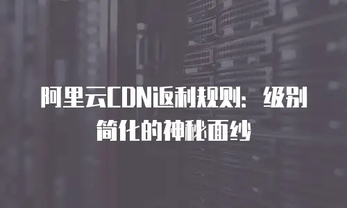 阿里云CDN返利规则：级别简化的神秘面纱