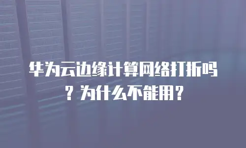华为云边缘计算网络打折吗？为什么不能用？