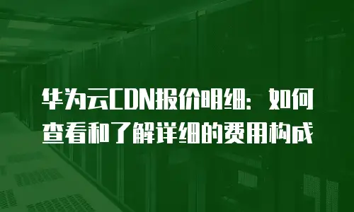 华为云CDN报价明细：如何查看和了解详细的费用构成