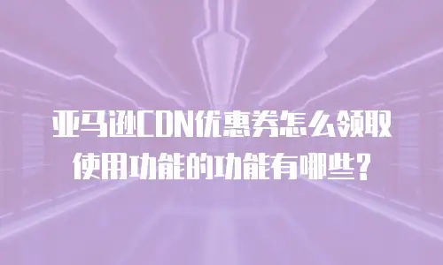 亚马逊CDN优惠券怎么领取使用功能的功能有哪些?