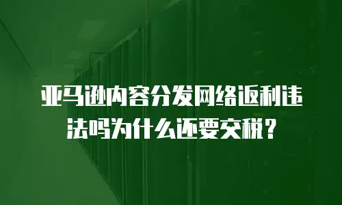 亚马逊内容分发网络返利违法吗为什么还要交税？