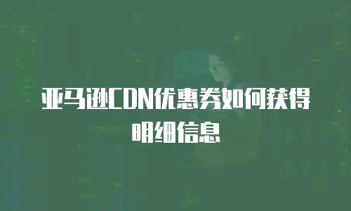 亚马逊CDN优惠券如何获得明细信息