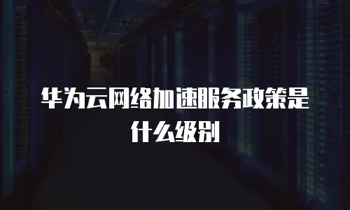 华为云网络加速服务政策是什么级别