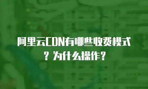 阿里云CDN有哪些收费模式？为什么操作？