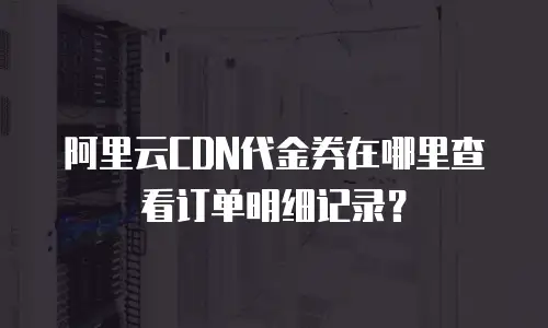 阿里云CDN代金券在哪里查看订单明细记录？