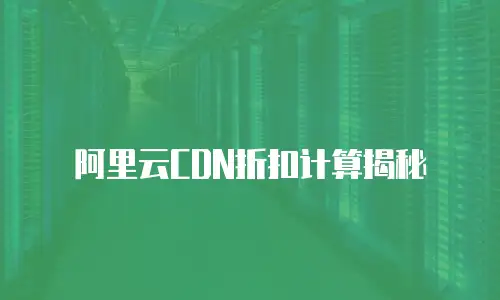 阿里云CDN折扣计算揭秘