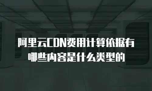 阿里云CDN费用计算依据有哪些内容是什么类型的