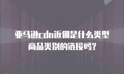 亚马逊cdn返佣是什么类型商品类别的链接吗？