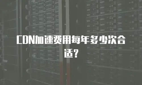 CDN加速费用每年多少次合适？