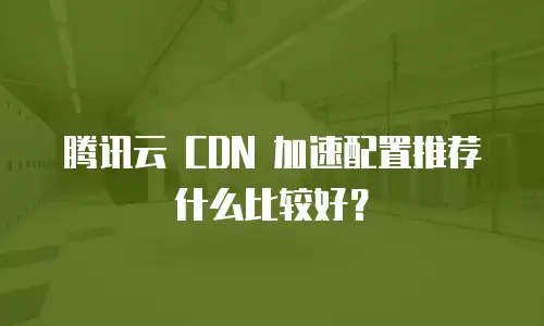 腾讯云 CDN 加速配置推荐什么比较好？