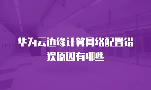 华为云边缘计算网络配置错误原因有哪些
